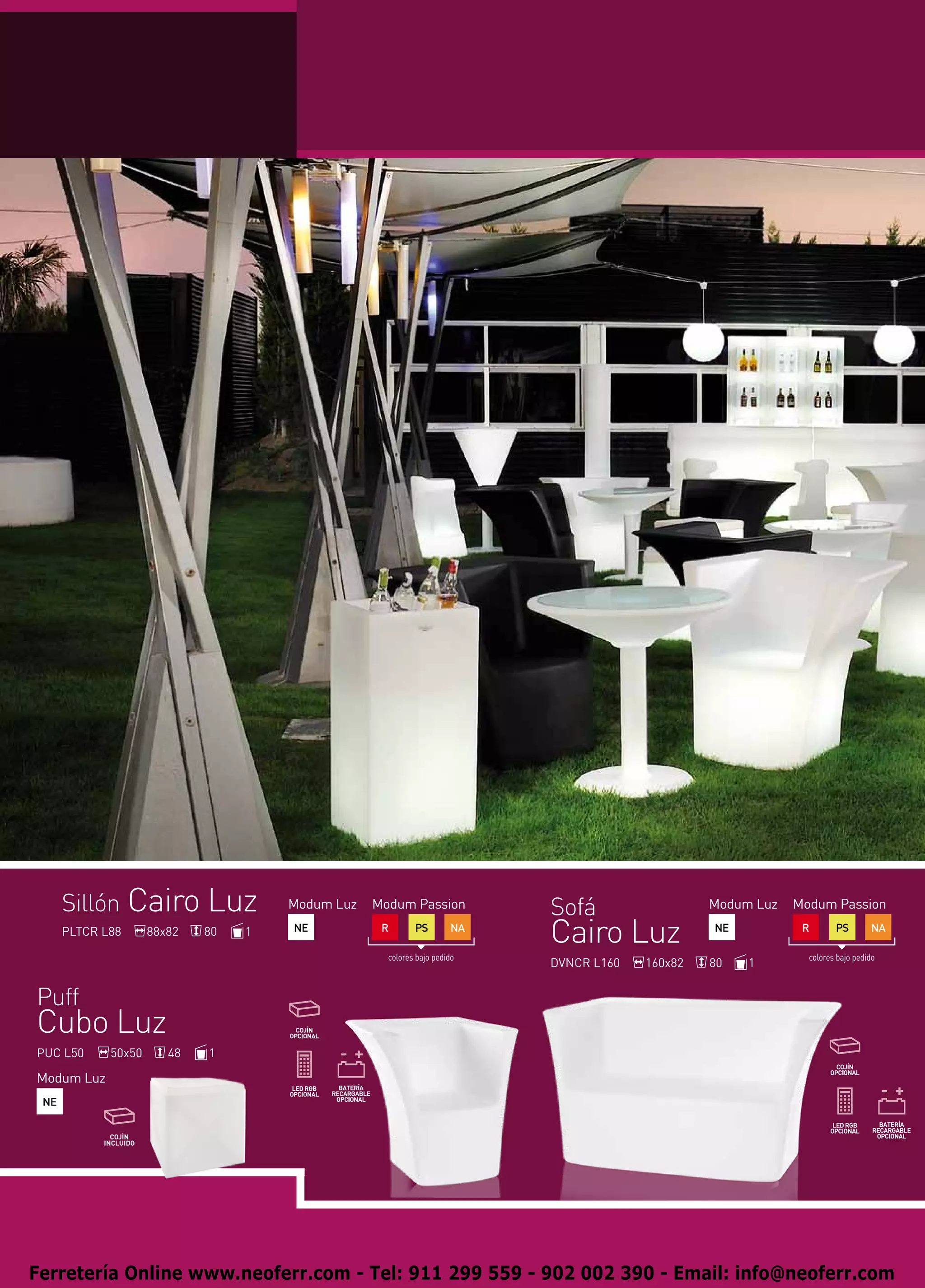 Sillón Cairo Luz                Modum Luz   Modum Passion           Sofá                  Modum Luz   Modum Passion
      PLTCR L88      88x82   80   1   NE           R       PS        NA
                                                                          Cairo Luz             NE           R       PS        NA

                                                    colores bajo pedido                                       colores bajo pedido
                                                                          DVNCR L160   160x82   80   1


Puff
Cubo Luz
PUC L50      50x50      48   1

Modum Luz
 NE




Ferretería Online www.neoferr.com - Tel: 911 299 559 - 902 002 390 - Email: info@neoferr.com
 