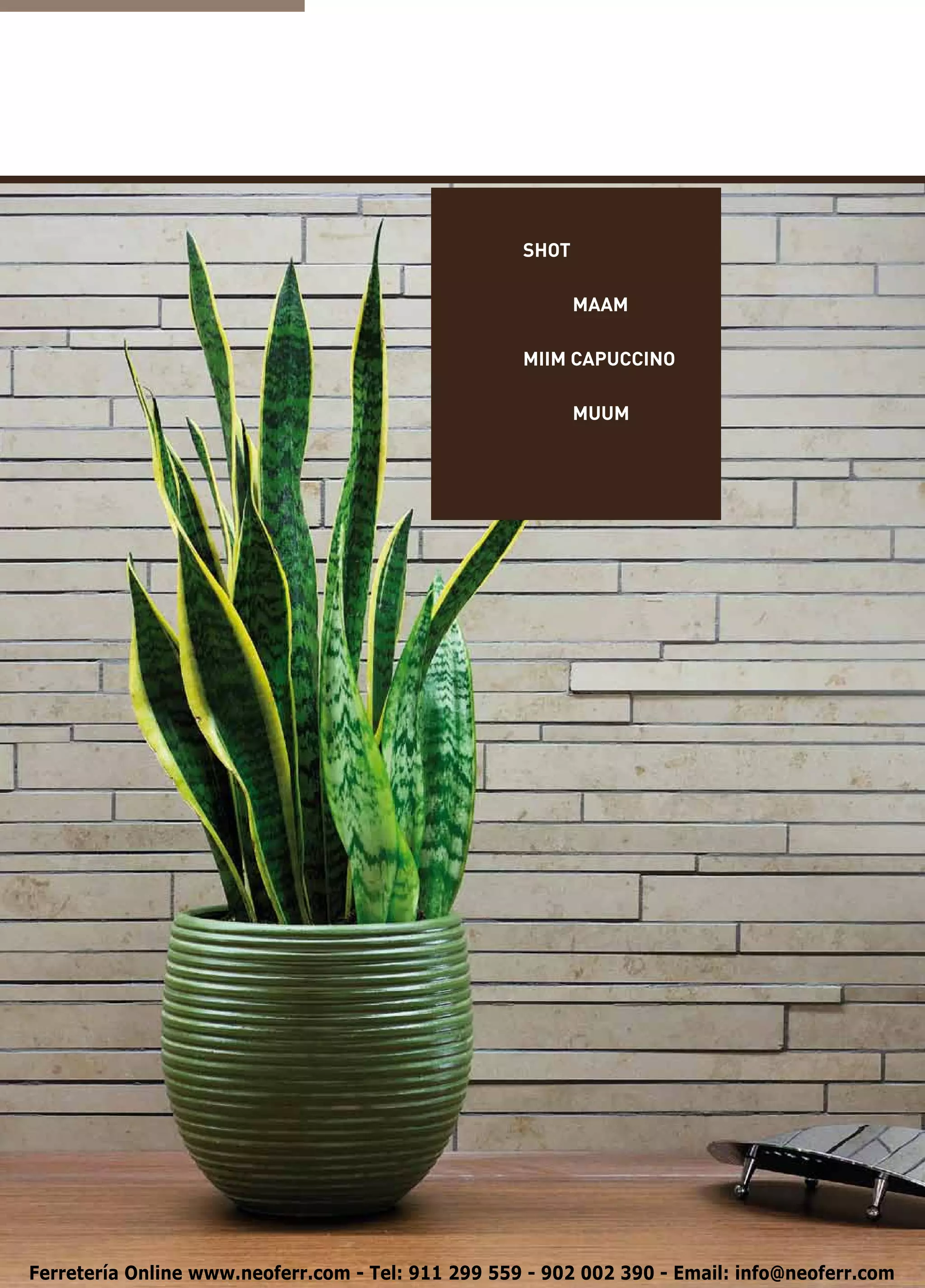 SHOT

                                                    	      MAAM

                                                    MIIM CAPUCCINO

                                                    	      MUUM




Ferretería Online www.neoferr.com - Tel: 911 299 559 - 902 002 390 - Email: info@neoferr.com
 
