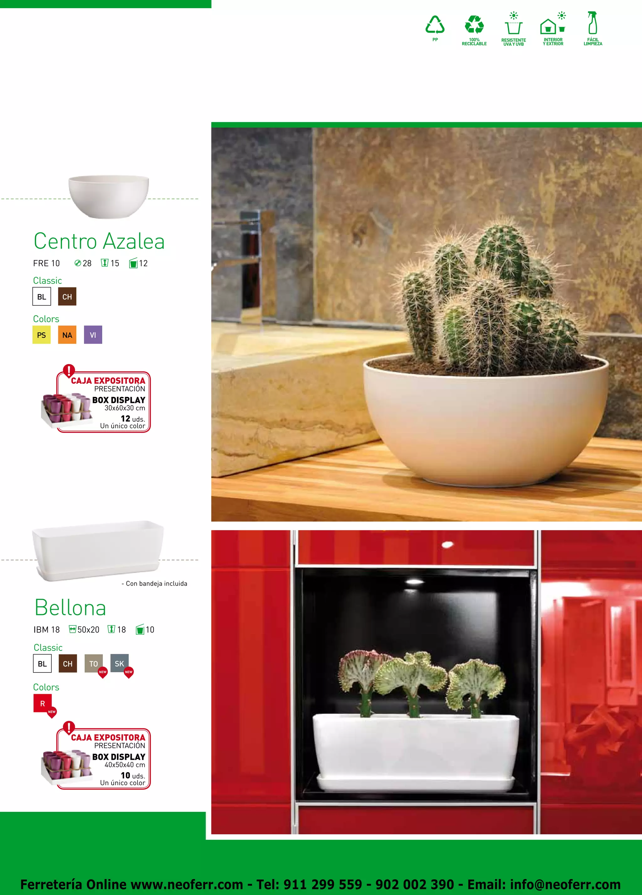 Centro Azalea
 FRE 10             28          15          12

 Classic
  BL          CH

 Colors
  PS          NA     VI




               Caja expositora
                         presentación
                         BOX DISPLAY
                            30x60x30 cm
                                 12 uds.
                           Un único color




                                     - Con bandeja incluida



  Bellona
  IBM 18           50x20         18          10

  Classic
   BL         CH     TO          SK
                          NEW         NEW




 Colors
   R
        NEW




               Caja expositora
                         presentación
                         BOX DISPLAY
                            40x50x40 cm
                                 10 uds.
                           Un único color




Ferretería Online www.neoferr.com - Tel: 911 299 559 - 902 002 390 - Email: info@neoferr.com
 