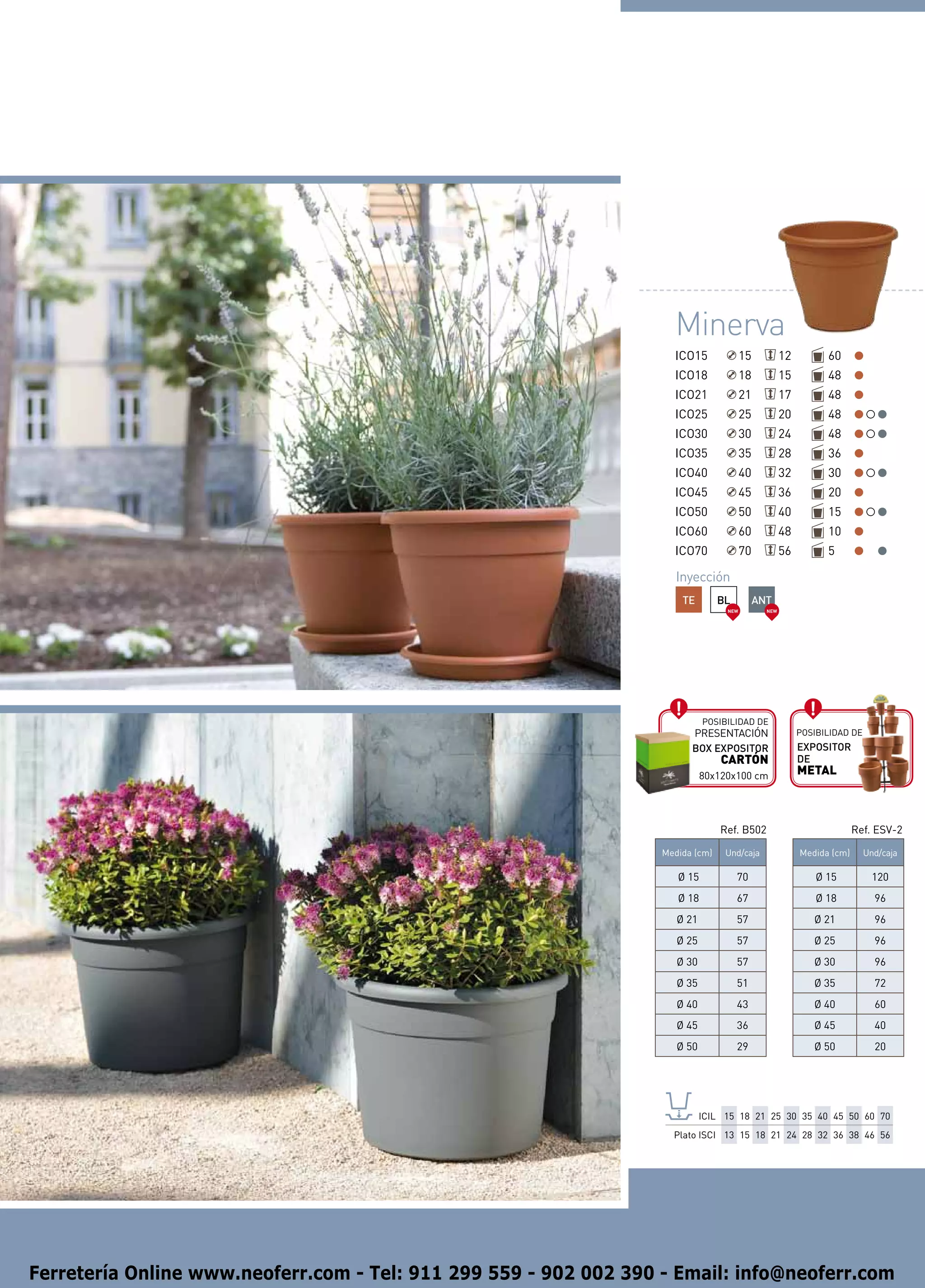 Minerva
                                                                     ICO15              15           12         60
                                                                     ICO18              18           15         48
                                                                     ICO21              21           17         48
                                                                     ICO25              25           20         48
                                                                     ICO30              30           24         48
                                                                     ICO35              35           28         36
                                                                     ICO40              40           32         30
                                                                     ICO45              45           36         20
                                                                     ICO50              50           40         15
                                                                     ICO60              60           48         10
                                                                     ICO70              70           56         5

                                                                      Inyección
                                                                       TE        BL          ANT
                                                                                  NEW          NEW




                                                                             Posibilidad de
                                                                         presentación                     Posibilidad de
                                                                         BOX EXPOSITOR                    EXPOSITOR
                                                                                 CARTÓN                   DE
                                                                             80x120x100 cm                METAL



                                                                                 Ref. B502                              Ref. ESV-2

                                                                   Medida (cm)    Und/caja                Medida (cm)      Und/caja

                                                                      Ø 15            70                      Ø 15           120
                                                                      Ø 18            67                      Ø 18           96
                                                                      Ø 21            57                     Ø 21            96
                                                                      Ø 25            57                     Ø 25            96
                                                                      Ø 30            57                     Ø 30            96
                                                                      Ø 35            51                     Ø 35            72
                                                                      Ø 40            43                     Ø 40            60
                                                                      Ø 45            36                     Ø 45            40
                                                                      Ø 50            29                     Ø 50            20




                                                                             ICIL 15 18 21 25 30 35 40 45 50 60 70
                                                                     Plato ISCI 13 15 18 21 24 28 32 36 38 46 56




Ferretería Online www.neoferr.com - Tel: 911 299 559 - 902 002 390 - Email: info@neoferr.com
 