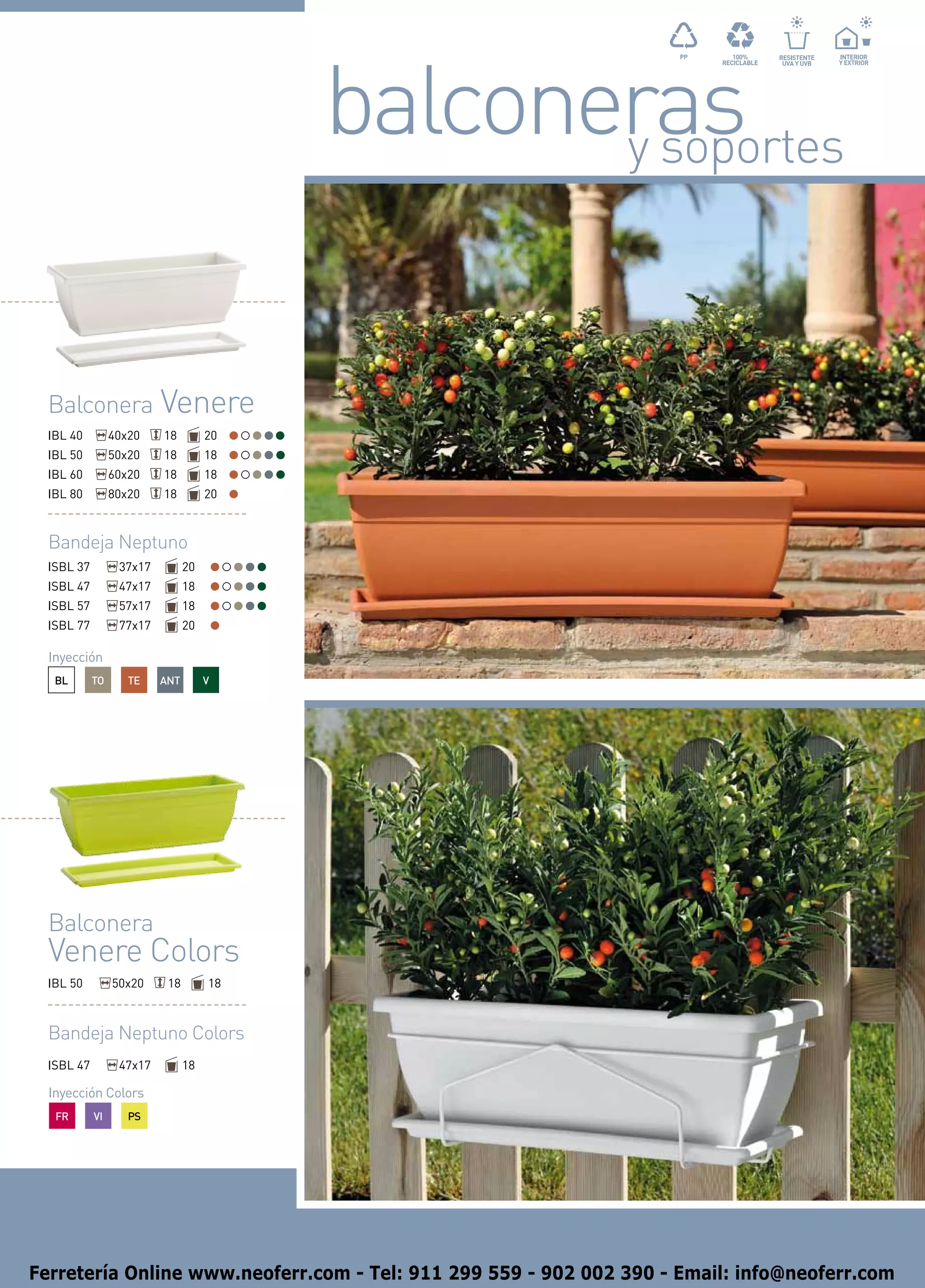 balconeras
                                                 y soportes



  Balconera Venere
  IBL 40         40x20    18         20
  IBL 50         50x20    18         18
  IBL 60         60x20    18         18
  IBL 80         80x20    18         20



  Bandeja Neptuno
  ISBL 37         37x17         20
  ISBL 47         47x17         18
  ISBL 57         57x17         18
  ISBL 77         77x17         20

  Inyección
   BL       TO      TE    ANT        V




  Balconera
  Venere Colors
  IBL 50         50x20     18        18



  Bandeja Neptuno Colors
  ISBL 47         47x17         18

  Inyección Colors
   FR       VI      PS




Ferretería Online www.neoferr.com - Tel: 911 299 559 - 902 002 390 - Email: info@neoferr.com
 