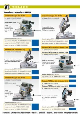 A1              TRONZADORAS

 Tronzadoras y accesorios • MADERA
  Tronzadora TM43L (con disco MD 40z)                              Tronzadora TS33L (con disco MD 48z)
  Ref. 4300600 (EAN13: 8421752053083)                              Ref. 3300201 ∙ (EAN13: 8421752053106)


  Abatible con mesa superior

  1.100 W
  Ø del disco 250 mm                                               Tronzadora de las mismas
  ancho max. 145 mm                                                características que el modelo
  grueso max. 62 mm                                                TM33L pero sin mesa superior.
  18 Kg




  Accesorios opcionales (EAN13: 8421752)                           Accesorios opcionales (EAN13: 8421752)
  Jgo. asas laterales TM33L/TM43L ∙ Ref. 3345470 (EAN13: 053335)   Jgo. asas laterales TM33L/TM43L ∙ Ref. 3345470 (EAN13: 053335)
  Juego prensores tronzadora ∙ Ref. 3345416 (EAN13: 053250)        Juego prensores tronzadora ∙ Ref. 3345416 (EAN13: 053250)
  Escuadra mesa superior ∙ Ref. 7246098 (EAN13: 002883)
                                                                   Tronzadora TM72C (Disco MD 48z 220 V Monofásica 1.200 W)
  Tronzadora TS48L (con disco MD 40z)                              Ref. 7200000 (EAN13: 8421752720008)
  Ref. 4800600 (EAN13: 8421752053090)                              Tronzadora TM73C (Disco MD 48z 380 V Trifásica 1.300 W)
                                                                   Ref. 7300000 (EAN13: 8421752730007)


  Tronzadora de las mismas características                         Abatible con mesa superior
  que el modelo TM43L pero sin mesa                                Ø del disco 300 mm ∙ ancho máx.
  superior.                                                        150 mm ∙ grueso máx. 80 mm
                                                                   30 Kg

  Accesorios opcionales (EAN13: 8421752)
  Jgo. asas laterales TM33L/TM43L ∙ Ref. 3345470 (EAN13: 053335)
  Juego prensores tronzadora ∙ Ref. 3345416 (EAN13: 053250)
                                                                   Accesorios opcionales (EAN13: 8421752)
                                                                   Juego prensores (2 un.) ∙ Ref. 7500092 (EAN13: 750920)
  Tronzadora TM33L (con disco MD 48z)
  Ref. 3300200 (EAN13: 8421752053076)
                                                                   Tronzadora TS72C (Disco MD 48z 220 V Monofásica 1.200 W)
  Abatible con mesa superior                                       Ref. 7200001 (EAN13: 8421752000346)
                                                                   Tronzadora TS73C (Disco MD 48z 380 V Trifásica 1.300 W)
                                                                   Ref. 7300001 (EAN13: 8421752000360)
  1.500 W
  Ø del disco 300 mm
  ancho máx. 160 mm
  grueso máx. 95 mm
  19 Kg                                                            Tronzadora de las mismas características
                                                                   que el modelo TM72C pero sin mesa
                                                                   superior.

  Accesorios opcionales (EAN13: 8421752)
  Jgo. asas laterales TM33L/TM43L ∙ Ref. 3345470 (EAN13: 053335)
  Juego prensores tronzadora ∙ Ref. 3345416 (EAN13: 053250)        Accesorios opcionales (EAN13: 8421752)
  Escuadra mesa superior ∙ Ref. 7246098 (EAN13: 002883)            Juego prensores (2 un.) ∙ Ref. 7500092 (EAN13: 750920)

Ferretería Online www.neoferr.com - Tel: 911 299 559 - 902 002 390 - Email: info@neoferr.com
 