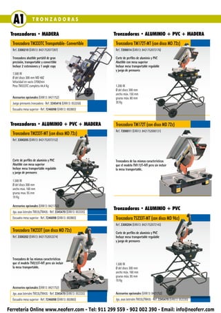 A1               TRONZADORAS

 Tronzadoras • MADERA                                              Tronzadoras • ALUMINIO + PVC + MADERA
  Tronzadora TM333TC Transpotable- Convertible                     Tronzadora TM172T-MT (con disco MD 72z)
  Ref. 3300210 (EAN13: 8421752077287)                              Ref. 7200014 (EAN13: 8421752072176)

  Tronzadora abatible portátil de gran                             Corte de perfiles de aluminio y PVC
  precisión, transportable y convertible                           Abatible con mesa superior
  Incluye 2 extensiones y 1 angle copy                             Incluye mesa transportable regulable
                                                                   y juego de prensores
  1.500 W
  Ø del disco 300 mm MD 48Z
  Velocidad en vacío 3700/min
  Peso TM333TC completa 44,4 Kg                                    1.200 W
                                                                   Ø del disco 300 mm
                                                                   ancho máx. 150 mm
  Accesorios opcionales (EAN13: 8421752)                           grueso máx. 80 mm
  Juego prensores tronzadora ∙ Ref. 3345416 (EAN13: 053250)        30 Kg
  Escuadra mesa superior ∙ Ref. 7246098 (EAN13: 002883)



 Tronzadoras • ALUMINIO + PVC + MADERA                             Tronzadora TM172T (con disco MD 72z)
                                                                   Ref. 7200011 (EAN13: 8421752000131)
  Tronzadora TM233T-MT (con disco MD 72z)
  Ref. 3300205 (EAN13: 8421752072152)




  Corte de perfiles de aluminio y PVC                              Tronzadora de las mismas características
  Abatible con mesa superior                                       que el modelo TM172T-MT pero sin incluir
  Incluye mesa transportable regulable                             la mesa transportable.
  y juego de prensores

  1.500 W
  Ø del disco 300 mm
  ancho max. 160 mm
  grueso max. 95 mm
  19 Kg

  Accesorios opcionales (EAN13: 8421752)
                                                                   Tronzadoras • ALUMINIO + PVC
  Jgo. asas laterales TM33L/TM43L ∙ Ref. 3345470 (EAN13: 053335)
  Escuadra mesa superior ∙ Ref. 7246098 (EAN13: 002883)            Tronzadora TS233T-MT (con disco MD 96z)
                                                                   Ref. 3300204 (EAN13: 8421752072145)
  Tronzadora TM233T (con disco MD 72z)                             Corte de perfiles de aluminio y PVC
  Ref. 3300202 (EAN13: 8421752053274)                              Incluye mesa transportable regulable
                                                                   y juego de prensores



  Tronzadora de las mismas características
  que el modelo TM233T-MT pero sin incluir                         1.500 W
  la mesa transportable.                                           Ø del disco 300 mm
                                                                   ancho máx. 160 mm
                                                                   grueso máx. 95 mm
                                                                   19 Kg
  Accesorios opcionales (EAN13: 8421752)
  Jgo. asas laterales TM33L/TM43L ∙ Ref. 3345470 (EAN13: 053335)   Accesorios opcionales (EAN13: 8421752)
  Escuadra mesa superior ∙ Ref. 7246098 (EAN13: 002883)            Jgo. asas laterales TM33L/TM43L ∙ Ref. 3345470 (EAN13: 053335)

Ferretería Online www.neoferr.com - Tel: 911 299 559 - 902 002 390 - Email: info@neoferr.com
 