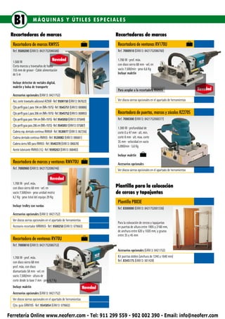 B1                MÁQUINAS Y ÚTILES ESPECIALES

 Recortadoras de marcos                                                       Recortadoras de marcos
  Recortadora de marcos RM95S                                                  Recortadora de ventanas RV170U
  Ref. 9500200 (EAN13: 8421752086586)                                          Ref. 7000910 (EAN13: 8421752086760)

  1.500 W
                                       Novedad                                 1.700 W ∙ prof. máx.
  Corta marcos y travesaños de hasta                                           con disco sierra 68 mm ∙ vel. en
  155 mm de grosor ∙ Cable alimentación                                        vacío 7.500/min ∙ peso 6,6 Kg
  de 5 m                                                                       Incluye maletín

  Incluye detector de metales digital,
  maletín y bolsa de transporte
                                                                               Para acoplar a la recortadora RM95S                            Novedad
  Accesorios opcionales (EAN13: 8421752)
  Acc. corte travesaño adicional AC95R ∙ Ref. 9500150 (EAN13: 067622)          Ver discos sierras opcionales en el apartado de herramientas
  Cjto perfil guia L para 194 cm (NR<1975) ∙ Ref. 9545751 (EAN13: 069886)
  Cjto perfil guia L para 206 cm (NR<1975) ∙ Ref. 9545752 (EAN13: 069893)      Recortadora de puertas, marcos y zócalos RZ270S
  Cjto perfil guia para 194 cm (NR>1975) ∙ Ref. 9545950 (EAN13: 075849)        Ref. 7000300 (EAN13: 8421752068377)
  Cjto perfil guia para 206 cm (NR>1975) ∙ Ref. 9545951 (EAN13: 075887)
                                                                               1.300 W ∙ profundidad de
  Cadena esp. dentado continuo RM95R ∙ Ref. 9530077 (EAN13: 067356)            corte 0 a 47 mm ∙ alt. min.
  Cadena dentado continuo RM95S ∙ Ref. 9530082 (EAN13: 086661)                 corte 8 mm ∙ alt. max. corte
                                                                               35 mm ∙ velocidad en vacío
  Cadena sierra MD para RM95S ∙ Ref. 9540370 (EAN13: 086678)
                                                                               5.000/min ∙ 5,6 Kg
  Aceite lubricante RM95S (1L) ∙ Ref. 9599263 (EAN13: 068483)
                                                                               Incluye maletín
  Recortadora de marcos y ventanas RMV70U                                      Accesorios opcionales
  Ref. 7000960 (EAN13: 8421752086746)                                          Ver discos sierras opcionales en el apartado de herramientas

                                     Novedad
  1.700 W ∙ prof. máx.
  con disco sierra 68 mm ∙ vel. en                                            Plantilla para la colocación
  vacío 7.500/min ∙ peso unidad motriz                                        de cercos y tapajuntas
  6,7 Kg ∙ peso total del equipo 29 Kg
                                                                               Plantilla PB83E
  Incluye trolley con ruedas
                                                                               Ref. 8300000 (EAN13: 8421752001336)
  Accesorios opcionales (EAN13: 8421752)
  Ver discos sierras opcionales en el apartado de herramientas
                                                                               Para la colocación de cercos y tapajuntas
  Accesorio recortador MRM95S ∙ Ref. 9500250 (EAN13: 079663)                   en puertas de altura entre 1905 y 2160 mm,
                                                                               de anchura entre 620 y 1020 mm, y grueso
                                                                               entre 35 y 45 mm
  Recortadora de ventanas RV70U
  Ref. 7000810 (EAN13: 8421752086753)
                                                                               Accesorios opcionales (EAN13: 8421752)
  1.700 W ∙ prof. máx.                                                         Kit puertas dobles (anchura de 1240 a 1640 mm)
  con disco sierra 68 mm                                                       Ref. 8345175 (EAN13: 001428)
  prof. máx. con disco
  diamantado 58 mm ∙ vel. en
  vacío 7.500/min ∙ altura de
  corte desde la base 7 mm ∙ peso 6,7 Kg
  Incluye maletín                                                   Novedad
  Accesorios opcionales (EAN13: 8421752)
  Ver discos sierras opcionales en el apartado de herramientas
  Cjto. guía GRM70S ∙ Ref. 9545854 (EAN13: 079663)

Ferretería Online www.neoferr.com - Tel: 911 299 559 - 902 002 390 - Email: info@neoferr.com
 