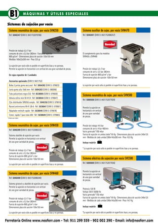 B1                MÁQUINAS Y ÚTILES ESPECIALES

 Sistemas de sujeción por vacío
   Sistema neumático de sujec. por vacío SVN250                                      Sistema auxiliar de sujec. por vacío SVN470
   Ref. 5046347 (EAN13: 8421752079786)                                               Ref. 5046401 (EAN13: 8421752086357)


                                                                                                                  Novedad
   Presión de trabajo 5,5-7 bar
   consumo de aire a 5,5 bar 28l/min ∙ Fuerza de sujeción                            El complemento para los modelos
   800 gr/cm2 ∙ Dimensiones placa de succión 150x150 mm                              SVN450 y SVN460
   Medidas 160x22x200 mm ∙ Peso 325 gr

   La sujeción por vacío sólo es posible en superficies lisas y no porosas.
   Permite la sujeción en horizontal o en vertical de una gran variedad de piezas.   Presión de trabajo 5,5-7 bar
                                                                                     consumo de aire a 5,5 bar 28l/min
   En cajas expositor de 3 unidades                                                  Fuerza de sujeción 800 gr/cm2 a bar
                                                                                     Dimensiones placa de succión 150x150 mm
   Accesorios opcionales (EAN13: 8421752)
   Bolsa 3 juntas goma secc.oval ∙ Ref. 5004282 (EAN13: 079823)                      La sujeción por vacío sólo es posible en superficies lisas y no porosas.
   Junta goma alta 10x6 mm ∙ Ref. 5004283 (EAN13: 080096)
   Tubo poliuretano negro D.6 ∙ Ref. 8538005 (EAN13: 079830)
                                                                                     Sistema neumático de sujec. por vacío SVN500
   Válvula esfera mini M-H1/4 ∙ Ref. 5038044 (EAN13: 079847)
                                                                                     Ref. 5000500 (EAN13: 8421752077829)
   Cjto. distribuidor SVN350 comple. ∙ Ref. 5046350 (EAN13: 079816)
   Racord antirretorno M-H 1/8-6 ∙ Ref. 5038047 (EAN13: 079861)                      Permite la sujeción en
   Adaptador enchufe rapido ∙ Ref. 5038046 (EAN13: 079878)                           horizontal o en vertical
                                                                                     de una gran variedad
   Conec. rapido T para tubo 6X4 ∙ Ref. 5038049 (EAN13: 079885)
                                                                                     de piezas.
 * Precio por metro




   Sistema neumático de sujec. por vacío SVN450                                      Presión de trabajo 4-6 bar
   Ref. 5046399 (EAN13: 8421752086333)                                               consumo de aire a 4 bar 48l/min
                                                                                     Vacío generado* 700 mbar
   Sistema abatible de sujeción por vacío                                            Fuerza de sujeción en ambos lados* 95 Kg ∙ Dimensiones placa de succión 340x125
   Permite la sujeción en horizontal o en vertical                                   mm ∙ Medidas de cada unidad 390x145x200 mm ∙ Peso 10,5 Kg
   de una gran variedad de piezas.                                                   Incluye maletín
                                       Novedad                                       * La sujeción por vacío sólo es posible en superficies lisas y no porosas.
   Presión de trabajo 5,5-7 bar
   consumo de aire a 5,5 bar 28l/min
   Fuerza de sujeción 800 gr/cm2 a bar
   Dimensiones placa de succión 150x150 mm                                           Sistema eléctrico de sujección por vacío SVE500
                                                                                     Ref. 5000600 (EAN13: 8421752077836)
   La sujeción por vacío sólo es posible en superficies lisas y no porosas.

                                                                                     Permite la sujeción en
   Sistema neumático de sujec. por vacío SVN460                                      horizontal o en vertical
   Ref. 5046400 (EAN13: 8421752086340)                                               de una gran variedad
                                                                                     de piezas.
   Sistema giratorio y abatible de sujeción por vacío.
   Permite la sujeción en horizontal o en vertical
   de una gran variedad de piezas.                                                   Potencia 120 W
                                                                                     Voltaje 230 V 50/60 Hz
                                       Novedad                                       Vacío generado* 750 mbar
   Presión de trabajo 5,5-7 bar                                                      Fuerza de sujeción en ambos lados* 95 Kg ∙ Dimensiones placa de succión 340x125
   consumo de aire a 5,5 bar 28l/min                                                 mm ∙ Medidas de cada unidad 390x145x200 mm ∙ Peso 14,7 Kg
   Fuerza de sujeción 800 gr/cm2 a bar
   Dimensiones placa de succión 150x150 mm                                           Incluye maletín

   La sujeción por vacío sólo es posible en superficies lisas y no porosas.          *La sujeción por vacío sólo es posible en superficies lisas y no porosas.


Ferretería Online www.neoferr.com - Tel: 911 299 559 - 902 002 390 - Email: info@neoferr.com
 