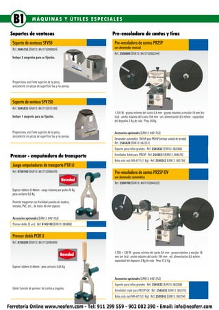 B1               MÁQUINAS Y ÚTILES ESPECIALES

 Soportes de ventosas                                    Pre-encoladora de cantos y tiras
  Soporte de ventosas SFV50                               Pre-encoladora de cantos PR25P
  Ref. 5045753 (EAN13: 8421752069824)                     con devanador manual
                                                          Ref. 2500600 (EAN13: 8421752062344)
  Incluye 2 sargentos para su fijación.




  Proporciona una firme sujeción de la pieza,
  únicamente en piezas de superficie lisa y no porosa.



  Soporte de ventosa SFV150
  Ref. 5045833 (EAN13: 8421752073180)
                                                          1.720 W ∙ grueso mínimo del canto 0,4 mm ∙ grueso máximo a encolar 16 mm (en
  Incluye 1 sargento para su fijación.                    tira) ∙ ancho máximo del canto 104 mm ∙ vel. alimentación 8,5 m/min ∙ capacidad
                                                          del deposito 2 Kg de cola ∙ Peso 26 Kg


  Proporciona una firme sujeción de la pieza,             Accesorios opcionales (EAN13: 8421752)
  únicamente en piezas de superficie lisa y no porosa.
                                                          Devanador automático DV25P para PR25P (incluye unidad de secado)
                                                          Ref. 2545628 (EAN13: 062351)
                                                          Soporte para rollos grandes ∙ Ref. 2545632 (EAN13: 062368)

 Prensor - empuñadura de transporte                       Enrollador doble para PR25P ∙ Ref. 2545631 (EAN13: 064676)
                                                          Bolsa cola rayt MA-6715 (1 Kg) ∙ Ref. 2599242 (EAN13: 063754)
  Juego empuñaduras de transporte PT81U
  Ref. 8100100 (EAN13: 8421752085879)                     Pre-encoladora de cantos PR25P-DV
                                                          con devanador automático
                                              Novedad
                                                          Ref. 2500700 (EAN13: 8421752064522)
  Espesor tablero 0-46mm ∙ carga máxima por puño 70 Kg
  peso unitario 0,5 Kg

  Permite trasportar con facilidad paneles de madera,
  metales, PVC, etc... de hasta 46 mm espesor.


  Accesorios opcionales (EAN13: 8421752)
  Prensor doble (2 un.) ∙ Ref. 8145100 (EAN13: 085886)


  Prensor doble PC81U
  Ref. 8100200 (EAN13: 8421752085909)

                                                          1.720 + 120 W ∙ grueso mínimo del canto 0,4 mm ∙ grueso máximo a encolar 16
                                             Novedad      mm (en tira) ∙ ancho máximo del canto 104 mm ∙ vel. alimentación 8,5 m/min ∙
                                                          capacidad del deposito 2 Kg de cola ∙ Peso 37,8 Kg
  Espesor tablero 0-46mm ∙ peso unitario 0,65 Kg


                                                          Accesorios opcionales (EAN13: 8421752)
                                                          Soporte para rollos grandes ∙ Ref. 2545632 (EAN13: 062368)
  Doble función de prensor: de cantos y ángulos.
                                                          Enrollador triple para PR25P-DV ∙ Ref. 2545633 (EAN13: 062375)
                                                          Bolsa cola rayt MA-6715 (1 Kg) ∙ Ref. 2599242 (EAN13: 063754)

Ferretería Online www.neoferr.com - Tel: 911 299 559 - 902 002 390 - Email: info@neoferr.com
 
