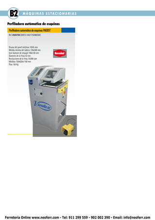 B2             MÁQUINAS ESTACIONARIAS

 Perfiladora autómatica de esquinas
  Perfiladora automática de esquinas PAE85T
  Ref. 8500700 (EAN13: 8421752086364)



  Grueso del panel min/max 10/45 mm
  Medida mínima del tablero 130x300 mm
  (con bastoón de empuje) 100x130 mm          Novedad
  Diametro de la fresa 52 mm
  Revoluciones de la fresa 10.000 rpm
  Medidas 720x620x1160 mm
  Peso 100 Kg




Ferretería Online www.neoferr.com - Tel: 911 299 559 - 902 002 390 - Email: info@neoferr.com
 