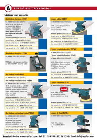 A              PORTÁTILES Y ACCESORIOS

 Lijadoras y sus accesorios
  Multilijadora electrónica LRT84H                             Lijadora orbital LR284R
  Ref. 8400000 (EAN13: 8421752038745)                          Ref. 8400700 (EAN13: 8421752072251)
  180 W ∙ dim. del plato 80x130 mm
  vel. regulable 7.000-12.500/min                              180 W ∙ superficie de lijado 93x185 mm
  oscilaciones 14.000-25.000/min                               velocidad 12.500/min
  diámetro de la órbita 2 mm ∙ 1,5 Kg                          oscilaciones 25.000/min ∙ 1,5 Kg
  Incluye de origen base delta y
  plato rotorbital de fácil y rápido                           Accesorios opcionales (EAN13: 8421752)
  intercambio
                                                               Accesorio velcro ∙ Ref. 8499219 (EAN13: 061637)
  Accesorios opcionales (EAN13: 8421752)
                                                               Centrador perforador ∙ Ref. 8445571 (EAN13: 061583)
  Base móvil velcro ∙ Ref. 8445189 (EAN13: 039605)
                                                               Acop. aspiración 5 m ∙ Ref. 1746245 (EAN13: 077928)
  Centrador perf.de abrasivos ∙ Ref. 8445232 (EAN13: 038554)
                                                               Acop. aspiración 3,5 m ∙ Ref. 6446073 (EAN13: 002661)
  Acop. aspiración 5 m ∙ Ref. 1746245 (EAN13: 077928)
  Acop. aspiración 3,5 m ∙ Ref. 6446073 (EAN13: 002661)
                                                               Lijadora rotorbital electrónica RTE146L
                                                               Ref. 4600310 (EAN13: 8421752055803)
  Multilijadora electrónica LRT84H
  Ref. 8400001 (EAN13: 8421752042353)                          Lijadora rotorbital electrónica RTE46L
                                                               Ref. 4600110 (EAN13: 8421752055445)

  Multilijadora de las mismas características                  350 W ∙ Ø disco 150 mm ∙ vel. en vacío
  que el modelo LRT84H incluyendo maletín                      4.000-8.000/min ∙ diámetro de la órbita
                                                               RTE146L 4 mm ∙ diámetro de la
                                                               órbita RTE46L 7 mm ∙ 2,6 Kg

                                                               Accesorios opcionales (EAN13: 8421752)
  Mini lijadora orbital LR84H                                  Acop. aspiración 5 m ∙ Ref. 1746245 (EAN13: 077928)
  Ref. 8400200 (EAN13: 8421752038752)                          Acop. aspiración 3,5 m ∙ Ref. 6446073 (EAN13: 002661)

  Mini lijadora orbital electrónica LRE84H
  Ref. 8400100 (EAN13: 8421752038769)                          Lijadora rotorbital RT1188T
  180 W ∙ dim. del plato 80x130 mm ∙ vel. LR84H                Ref. 8800200 (EAN13: 8421752086609)
  12.500/min ∙ vel. LRE84H 7.000-12.500/min
  oscilaciones LR84H 25.000/min ∙ oscilaciones                                    Novedad
  LRE84H 14.000-25.000/min ∙ diámetro de la
  órbita 2 mm ∙ 1,5 Kg                                         900 W ∙ Ø disco 150 mm
  Incluye base delta                                           vel. en vacío 2.700-7.200/min
                                                               diámetro de la órbita 7 mm ∙ 2,6 Kg
  Accesorios opcionales (EAN13: 8421752)
  Base móvil velcro ∙ Ref. 8445189 (EAN13: 039605)
  Centrador perf.de abrasivos ∙ Ref. 8445232 (EAN13: 038554)   Accesorios opcionales (EAN13: 8421752)
  Acop. aspiración 5 m ∙ Ref. 1746245 (EAN13: 077928)          Acop. aspiración 5 m ∙ Ref. 1746245 (EAN13: 077928)
  Acop. aspiración 3,5 m ∙ Ref. 6446073 (EAN13: 002661)        Acop. aspiración 3,5 m ∙ Ref. 6446073 ∙ (EAN13: 002661)


  Mini lijadora rotorbital electrónica RTE84H                  Lijadora de disco PDE446L
  Ref. 8400300 (EAN13: 8421752038523)                          Ref. 4600410 (EAN13: 8421752057579)
  180 W ∙ Ø disco 125 mm
  vel. regulable 7.000-12.500/min
  oscilaciones 14.000-25.000/min                               710 W ∙ Ø disco 173 mm
  diámetro de la órbita 2 mm ∙ 1,4 Kg                          vel. en vacío 2.000-3.800/min
  Accesorios opcionales (EAN13: 8421752)                       3 Kg
  Acop. aspiración 5 m ∙ Ref. 1746245 (EAN13: 077928)
  Acop. aspiración 3,5 m ∙ Ref. 6446073 (EAN13: 002661)

Ferretería Online www.neoferr.com - Tel: 911 299 559 - 902 002 390 - Email: info@neoferr.com
 