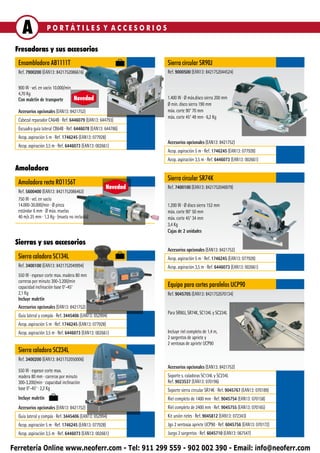 A               PORTÁTILES Y ACCESORIOS

 Fresadoras y sus accesorios
  Ensambladora AB1111T                                         Sierra circular SR90J
  Ref. 7900200 (EAN13: 8421752086616)                          Ref. 9000500 (EAN13: 8421752044524)

  900 W ∙ vel. en vacío 10.000/min
  4,70 Kg
  Con maletín de transporte        Novedad                     1.400 W ∙ Ø máx.disco sierra 200 mm
                                                               Ø min. disco sierra 190 mm
  Accesorios opcionales (EAN13: 8421752)                       máx. corte 90° 70 mm
                                                               máx. corte 45° 49 mm ∙ 6,2 Kg
  Cabezal reparador CA64B ∙ Ref. 6446079 (EAN13: 644793)
  Escuadra guía lateral CB64B ∙ Ref. 6446078 (EAN13: 644786)
  Acop. aspiración 5 m ∙ Ref. 1746245 (EAN13: 077928)
                                                               Accesorios opcionales (EAN13: 8421752)
  Acop. aspiración 3,5 m ∙ Ref. 6446073 (EAN13: 002661)
                                                               Acop. aspiración 5 m ∙ Ref. 1746245 (EAN13: 077928)
                                                               Acop. aspiración 3,5 m ∙ Ref. 6446073 (EAN13: 002661)
 Amoladora
                                                               Sierra circular SR74K
  Amoladora recta RO1156T
                                                     Novedad   Ref. 7400100 (EAN13: 8421752046979)
  Ref. 5600400 (EAN13: 8421752086463)
  750 W ∙ vel. en vacío
  14.000-30.000/min ∙ Ø pinza                                  1.200 W ∙ Ø disco sierra 153 mm
  estándar 6 mm ∙ Ø máx. muelas                                máx. corte 90° 50 mm
  40 m/s 25 mm ∙ 1,3 Kg ∙ (muela no incluida)                  máx. corte 45° 34 mm
                                                               3,4 Kg
                                                               Cajas de 2 unidades

 Sierras y sus accesorios
                                                               Accesorios opcionales (EAN13: 8421752)
  Sierra caladora SC134L                                       Acop. aspiración 5 m ∙ Ref. 1746245 (EAN13: 077928)
  Ref. 3400100 (EAN13: 8421752049994)                          Acop. aspiración 3,5 m ∙ Ref. 6446073 (EAN13: 002661)
  550 W ∙ espesor corte max. madera 80 mm
  carreras por minuto 300-3.200/min
  capacidad inclinación base 0°-45°                            Equipo para cortes paralelos UCP90
  2,1 Kg                                                       Ref. 9045705 (EAN13: 8421752070134)
  Incluye maletín
  Accesorios opcionales (EAN13: 8421752)
                                                               Para SR90J, SR74K, SC134L y SC234L
  Guía lateral y compás ∙ Ref. 3445406 (EAN13: 052994)
  Acop. aspiración 5 m ∙ Ref. 1746245 (EAN13: 077928)
  Acop. aspiración 3,5 m ∙ Ref. 6446073 (EAN13: 002661)        Incluye riel completo de 1,4 m,
                                                               2 sargentos de apriete y
                                                               2 ventosas de apriete UCP90
  Sierra caladora SC234L
  Ref. 3400200 (EAN13: 8421752050006)
                                                               Accesorios opcionales (EAN13: 8421752)
  550 W ∙ espesor corte max.
  madera 80 mm ∙ carreras por minuto                           Soporte s. caladoras SC134L y SC234L
  300-3.200/min ∙ capacidad inclinación                        Ref. 9023537 (EAN13: 070196)
  base 0°-45° ∙ 2,2 Kg                                         Soporte sierra circular SR74K ∙ Ref. 9045767 (EAN13: 070189)
  Incluye maletín                                              Riel completo de 1400 mm ∙ Ref. 9045754 (EAN13: 070158)
  Accesorios opcionales (EAN13: 8421752)                       Riel completo de 2400 mm ∙ Ref. 9045755 (EAN13: 070165)
  Guía lateral y compás ∙ Ref. 3445406 (EAN13: 052994)         Kit unión rieles ∙ Ref. 9045812 (EAN13: 072343)
  Acop. aspiración 5 m ∙ Ref. 1746245 (EAN13: 077928)          Jgo 2 ventosas apriete UCP90 ∙ Ref. 6045756 (EAN13: 070172)
  Acop. aspiración 3,5 m ∙ Ref. 6446073 (EAN13: 002661)        Juego 2 sargentos ∙ Ref. 6045710 (EAN13: 067547)

Ferretería Online www.neoferr.com - Tel: 911 299 559 - 902 002 390 - Email: info@neoferr.com
 