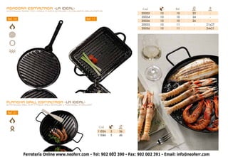 ASADORA ESMALTADA -LA IDEAL-                                                              Cod.         Ref.   Ø
ENAMELLED ROAST PAN • PÔELE À RÔTIR ÉMAILLÉE • EMAILLIERTE GRILLAUFSÄTZE                                      cm.    cm.
                                                                                          20022   10   10     22      -
                                                                                          20024   10   10     24      -
 Ref. 10                                                      Ref. 11
                                                                                          20026   10   10     26      -
                                                                                          20035   10   11      -    21x27
                                                                                          20036   10   11      -    24x31




PLANCHA GRILL ESMALTADA -LA IDEAL-
ENAMELLED GRILL PLAT • PÔELE GRILL ÉMAILLÉE • FLACHGRILL EMAILLIERT



 Ref. 21




                                                                        Cod.        Ø
                                                                                    cm.
                                                                        11036   5   36
                                                                        11046   5   46




                                                           13
             Ferretería Online www.neoferr.com - Tel: 902 002 390 - Fax: 902 002 391 - Email: info@neoferr.com
 
