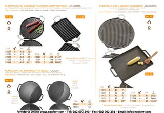 PLANCHA DE HIERRO FUNDIDO ESMALTADA -GUISON-                                                              PLANCHA DE HIERRO FUNDIDO -GUISON-
ENAMELLED CAST IRON GRIDDLE • “PLANCHA” EN FONTE EMAILLÉE • EMAILLIERT EISENGUSS GRILLPLATTE                             CAST IRON GRIDDLE • “PLANCHA” EN FONTE
LISA Y ONDULADA • Flat and RIDGE • LISSE ET STRIÉE • Flach und GEWELLT                                                          • EISENGUSS GRILLPLATTEN
                                                                                                          LISA Y ONDULADA • Flat and RIDGE • LISSE ET STRIÉE • Flach und GEWELL
                                                                                                                                                                              T



Ref. 42-E                                                                        Ref. 43-E                                                                        Ref. 42




 Cod.              Ref.   Ø
                          cm.
12025       6      42-E   25
12035       6      42-E   32      Cod.            Ref.    cm.
12045       1      42-E   42     12021      6     43-E 21x27
                                                                   * Asas de hierro fundido / Cast iron
12055       1      42-E   52     12024      4     43-E 24x44
                                                                        handles / Poignées fonte
12065       1      42-E   65*    12050      1     43-E 35x50*              / Eisenguss Griffen


PLANCHA DE HIERRO FUNDIDO -DUUO-
CAST IRON GRIDDLE • “PLANCHA” EN FONTE • EISENGUSS GRILLPLATTE
PRECURADAS • PRESEASONED • ENDUITES EN HUILE • EINGEBRANNT MIT öL                                                                                                 Ref. 43


 Ref. 42                                                                    cara B
                                                                            side B
                                                                            face B                                                   Ø
                                                                                                           Cod.              Ref.   cm.
                                                                           Fläche B
                                                                                                          11025      6       42     25
                                                                                                          11035      6       42     32          Cod.             Ref.       cm.
         cara A                                                                                           11045      1       42     42         11021      6      43     21x27
         side A                                                                                           11055      1       42     52         11024      4      43     24x44
         face A                                                               Cod.             Ø          11065      1       42     65*        11050      1      43     35x50*
                                                                                              cm.
        Fläche A
                                                                            13045      1       45
                                                                                                             * Asas de hierro fundido / Cast iron handles / Poignées fonte
                                                                            13055      1       55                                 / Eisenguss Griffen
                                                                                      15
                Ferretería Online www.neoferr.com - Tel: 902 002 390 - Fax: 902 002 391 - Email: info@neoferr.com
 