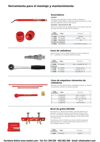 Herramienta para el montaje y mantenimiento


                                               Escariadores
                                               UNIGRAT
                                               Indicados para materiales en chapa y tubulares. Pequeños y
                                               manejables. Indispensables en todas las cajas de herramientas. La hoja
                                               gira para adaptarse al contorno del material.
                                               Escariador interno/externo 780
                                               Elimina con rapidez tanto las rebabas internas como externas del tubo
                                               de cobre. Para tubos de hasta 40 mm Ø exterior.


                                                   Código
                                                                Código                         Descripción
                                               ROTHENBERGER

                                               • 2.1660    R2.166000                           UNIGRAT                1
                                               • 2.1650    R2.165000                       UNIGRAT + 2 hojas          1
                                               • 1.1006    780000000                             780                  1
                                               Cuchillas de respuesto
                                               • 2.1652 R2.165200                       Para UNIGRAT uso general      1




                                              Llave de radiadores
                                              Llave de carraca. En acero aleado hexagonal con boca cuadrada de
                                              1/2”. Cuadradillo con canal para fijación de válvulas.



                                                   Código
                                                                Código                        Descripción
                                               ROTHENBERGER

                                              • 7.3284        R7.328400               Llave + cuadradillo 3/8”-3/4”   1
                                              Accesorios
                                              • 2.7180        R2.718000                    Llave de carraca           1
                                              • 7.3285        R7.328500                  Cuadradillo 3/8”-3/4”        1
                                              • 7.3298        R7.329800                   Cuadradillo 3/8”-1”         1




                                               Llave de empalmar elementos de
                                               radiadores
                                               Fabricada en acero especial forjado. Posibilidad de trabajar con llave de
                                               accionamiento manual o con carraca reversible.


                                                    Código
                                                                 Código                        Descripción
                                               ROTHENBERGER

                                               •              V14000200                     Pala 1” x 750 mm          1
                                               •              V14000300                    Pala 1” x 1.000 mm         1
                                               •              V14020200                   Pala 1.1/4” x 750 mm        1
                                               •              V14060000                          Llave fija           1
                                               •              V14060100                      Llave de carraca         1



                                              Nivel de grifos ROCHEK
                                              Para válvulas: sus ventanas horizontales y verticales permiten una
                                              alineación de precisión vertical y horizontal de armazones. Rosca
                                              ext. 1/2” en el extremo. Para espaciado, sirve como medidor de los
                                              accesorios de las tomas. Espaciado estándar: 97-120-150-153-160-
                                              170- 200-210 mm.
                                              Se presenta en estuche metálico que incluye nivel de burbuja para
                                              espaciado 300 mm, 2 niveles de burbuja para válvulas 200 mm y
                                              metro plegable rígido de 2 metros.



                                                   Código
                                                                Código                        Descripción
                                              ROTHENBERGER

                                              • 7.0667        R7.066700                         ROCHEK                1




Ferretería Online www.neoferr.com - Tel: 911 299 559 - 902 002 390 - Email: info@neoferr.com
 