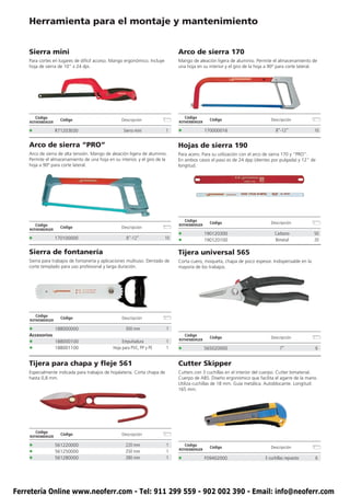 Herramienta para el montaje y mantenimiento


    Sierra mini                                                                Arco de sierra 170
    Para cortes en lugares de difícil acceso. Mango ergonómico. Incluye        Mango de aleación ligera de aluminio. Permite el almacenamiento de
    hoja de sierra de 10” x 24 dpi.                                            una hoja en su interior y el giro de la hoja a 90º para corte lateral.




        Código                                                                     Código
                     Código                       Descripción                                   Código                       Descripción
    ROTHENBERGER                                                               ROTHENBERGER

    •              R71203E00                       Sierra mini            1    •              170000016                         8”-12”             10


    Arco de sierra “PRO”                                                       Hojas de sierra 190
    Arco de sierra de alta tensión. Mango de aleación ligera de aluminio.      Para acero. Para su utilización con el arco de sierra 170 y “PRO”.
    Permite el almacenamiento de una hoja en su interior, y el giro de la      En ambos casos el paso es de 24 dpp (dientes por pulgada) y 12” de
    hoja a 90º para corte lateral.                                             longitud.




                                                                                   Código
                                                                                                Código                       Descripción
        Código                                                                 ROTHENBERGER
                     Código                       Descripción
    ROTHENBERGER
                                                                               •              190120300                        Carbono             50
    •              170100000                         8”-12”               10
                                                                               •              190120100                        Bimetal             20

    Sierra de fontanería                                                       Tijera universal 565
    Sierra para trabajos de fontanería y aplicaciones multiuso. Dentado de     Corta cuero, moqueta, chapa de poco espesor. Indispensable en la
    corte templado para uso profesional y larga duración.                      mayoría de los trabajos.




        Código
                     Código                       Descripción
    ROTHENBERGER

    •              188000000                        300 mm                1
    Accesorios                                                                     Código
                                                                                                Código                       Descripción
    •              188000100                       Empuñadura             1    ROTHENBERGER

    •              188001100                  Hoja para PVC, PP y PE      1    •              565020000                           7”                6


    Tijera para chapa y fleje 561                                              Cutter Skipper
    Especialmente indicada para trabajos de hojalatería. Corta chapa de        Cutters con 3 cuchillas en el interior del cuerpo. Cutter bimaterial.
    hasta 0,8 mm.                                                              Cuerpo de ABS. Diseño ergonómico que facilita el agarre de la mano.
                                                                               Utiliza cuchillas de 18 mm. Guía metálica. Autoblocante. Longitud:
                                                                               165 mm.




        Código
                     Código                       Descripción
    ROTHENBERGER

    •              561220000                        220 mm                1        Código
                                                                                                Código                       Descripción
    •              561250000                        250 mm                1    ROTHENBERGER

    •              561280000                        280 mm                1    •              F09402000                   3 cuchillas repuesto      6




Ferretería Online www.neoferr.com - Tel: 911 299 559 - 902 002 390 - Email: info@neoferr.com
 
