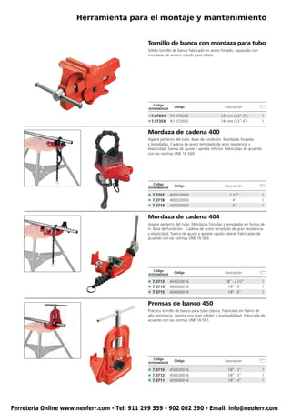 Herramienta para el montaje y mantenimiento


                                               Tornillo de banco con mordaza para tubo
                                               Sólido tornillo de banco fabricado en acero forjado, equipado con
                                               mordazas de amarre rápido para tubos.




                                                  Código
                                                                Código                         Descripción
                                               ROTHENBERGER

                                               • 7.0705X      R7.070500                     120 mm (1/2”-3”)             1
                                               •7.0735X       R7.073500                     140 mm (1/2”-4”)             1

                                               Mordaza de cadena 400
                                               Agarre perfecto del tubo. Base de fundición. Mordazas forjadas
                                               y templadas. Cadena de acero templado de gran resistencia y
                                               elasticidad. Tuerca de ajuste y apriete inferior. Fabricadas de acuerdo
                                               con las normas UNE 16.560.




                                                  Código
                                                                Código                         Descripción
                                               ROTHENBERGER

                                               • 7.07SE       400010000                          2.1/2”                  1
                                               • 7.0718       400020000                            4”                    1
                                               • 7.0719       400030000                            6”                    1


                                               Mordaza de cadena 404
                                               Agarre perfecto del tubo. Mordazas forjadas y templadas en forma de
                                               H. Base de fundición. Cadena de acero templado de gran resistencia
                                               y elasticidad. Tuerca de ajuste y apriete rápido lateral. Fabricadas de
                                               acuerdo con las normas UNE 16.560.




                                                  Código
                                                                Código                         Descripción
                                               ROTHENBERGER

                                               • 7.0713       404020016                       1/8” - 2.1/2”              1
                                               • 7.0714       404040016                         1/8” - 4”                1
                                               • 7.0715       404060016                         1/8” - 6”                1


                                               Prensas de banco 450
                                               Práctico tornillo de banco para tubo clásico. Fabricado en hierro de
                                               alta resistencia. Aporta una gran solidez y manejabilidad. Fabricada de
                                               acuerdo con las normas UNE 16.561.




                                                  Código
                                                                Código                         Descripción
                                               ROTHENBERGER

                                               • 7.0710       450020016                         1/8” - 2”                1
                                               • 7.0712       450030016                         1/8” - 3”                1
                                               • 7.0711       450040016                         1/8” - 4”                1




Ferretería Online www.neoferr.com - Tel: 911 299 559 - 902 002 390 - Email: info@neoferr.com
 
