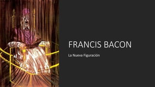 FRANCIS BACON
La Nueva Figuración
 