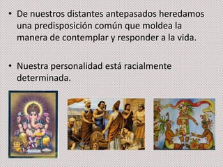• De nuestros distantes antepasados heredamos
una predisposición común que moldea la
manera de contemplar y responder a la vida.
• Nuestra personalidad está racialmente
determinada.

 