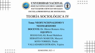 Tema: NEOFUNCIONALISMO Y
NEOMARXISMO
DOCENTE: Dr. Héctor Romero Alva
EQUIPO 3:
ROJAS SALAS, Ronel Mahilson
SEBASTIAN MARCOS, Maryori
SOTO TORRES, Thalía
VALLADARES ESTRADA, Yajaira
SEMESTRE 2023 - I
TEORÍA SOCIOLÓGICA IV
 