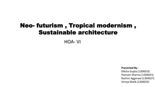 Neo- futurism , Tropical modernism ,
Sustainable architecture
HOA- VI
Presented By:-
Diksha Gupta (1304010)
Poonam Sharma (1304023)
Rashmi Aggarwal (1304027)
Shreya Malik (1304033)
 