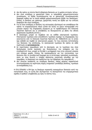 «Νεοφυής Επιχειρηματικότητα»
Πρόσκληση: Ο.Ι.1_ΚΕ_1
Έκδοση: 1η
Ημερ/νια: 11.02.2016
Σελίδα 10 από 10
 ∆εν θα πρέπει να γίνεται δεκτή εξόφληση δαπανών με τη χρήση επιταγών τρίτων.
 ∆εν είναι επιλέξιμοι οι χρεωστικοί τόκοι, οι προμήθειες χρηματοπιστωτικών
συναλλαγών, τα έξοδα συναλλάγματος και οι χρεωστικές συναλλαγματικές
διαφορές καθώς και τα λοιπά καθαρά χρηματοοικονομικά έξοδα του δικαιούχου.
Επίσης, οι δαπάνες για πρόστιμα, χρηματικές ποινές και έξοδα για την επίλυση
διαφορών δεν είναι επιλέξιμες.
 Για να είναι επιλέξιμες οι δαπάνες της κατηγορίας εξοπλισμού και αποσβέσεων θα
πρέπει τα επιχορηγούμενα πάγια (υλικά και άυλα) να έχουν καταχωρηθεί στο
μητρώο παγίων της επιχείρησης σύμφωνα με τα προβλεπόμενα στα Ελληνικά
Λογιστικά Πρότυπα και οι αποσβέσεις να διενεργούνται με βάση την εθνική
φορολογική νομοθεσία (Κ.Φ.Ε.).
 Ο ∆ικαιούχος μπορεί να λαμβάνει και να εκδίδει ηλεκτρονικά τιμολόγια.
Ηλεκτρονικό τιμολόγιο είναι οποιοδήποτε τιμολόγιο περιέχει τις πληροφορίες που
απαιτούνται από τα Ελληνικά Λογιστικά Πρότυπα (Ν. 4308/2014) και το οποίο
έχει εκδοθεί και ληφθεί σε ηλεκτρονική μορφή. Για τους σκοπούς πιστοποίησης
των δαπανών της επένδυσης, τα ηλεκτρονικά τιμολόγια θα πρέπει σε κάθε
περίπτωση να εκτυπώνονται.
 Σε περιπτώσεις προμηθειών από το εξωτερικό, για τα τιμολόγια που είναι
ξενόγλωσσα (εκτός αγγλικής) και δυσκολεύουν την απόφαση για την
επιλεξιμότητά τους, μπορεί να ζητηθεί η μετάφρασή τους στην ελληνική γλώσσα
από επίσημο φορέα. Επίσης, θα προσκομίζονται για την πιστοποίηση των
δαπανών όλα τα συνοδευτικά έγγραφα και οι αντίστοιχες τραπεζικές συναλλαγές,
ώστε να είναι δυνατή η ύπαρξη αξιόπιστης ελεγκτικής αλυσίδας για την
προμήθεια, τη διακίνηση των προϊόντων και την εξόφληση του προμηθευτή . .
 ∆εν γίνονται αποδεκτές ως επιλέξιμες δαπάνες, πάσης φύσεως παραστατικά
αυτοτιμολόγησης σε περίπτωση λήψης υπηρεσιών (αποδείξεις δαπάνης, τιμολόγια
αυτοπαράδοσης κ.α).
Η ΕΥ∆ ΕΠΑνΕΚ/ ο ΕΦ έχει το δικαίωμα περικοπής εγκεκριμένων δαπανών κατά την
πιστοποίησή τους, αν αυτές δεν εξυπηρετούν τη σκοπιμότητα του επιχειρηματικού
σχεδίου ή κριθούν υπερβολικές ως προς το κόστος τους.
ΑΔΑ: ΩΙΧΘ4653Ο7-ΝΧΩ
 