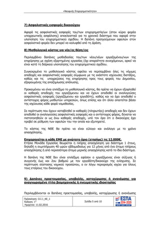 «Νεοφυής Επιχειρηματικότητα»
Πρόσκληση: Ο.Ι.1_ΚΕ_1
Έκδοση: 1η
Ημερ/νια: 11.02.2016
Σελίδα 5 από 10
7) Ασφαλιστικές εισφορές δικαιούχου
Αφορά τις ασφαλιστικές εισφορές του/των επιχειρηματία/ων (στον κύριο φορέα
υποχρεωτικής ασφάλισης) αποκλειστικά για το χρονικό διάστημα που αφορά στην
υλοποίηση του επιχειρηματικού σχεδίου. Η δαπάνη προηγούμενων οφειλών στον
ασφαλιστικό φορέα δεν μπορεί να καλυφθεί από τη ∆ράση.
8) Μισθολογικό κόστος για νέα/ες θέση/εις
Περιλαμβάνει δαπάνες μισθοδοσίας του/των νέου/νέων εργαζομένου/νων της
επιχείρησης με σχέση εξαρτημένης εργασίας (όχι απαραίτητα συνεχόμενων, αρκεί να
είναι κατά τη διάρκεια υλοποίησης του επιχειρηματικού σχεδίου.
Συγκεκριμένα το μισθολογικό κόστος οφείλει να περιλαμβάνει όλες τις νόμιμες
αποδοχές και ασφαλιστικές εισφορές σύμφωνα με τις εκάστοτε ισχύουσες διατάξεις,
καθώς και τις υποχρεώσεις της επιχείρησης προς τους φορείς του ∆ημοσίου,
εξαιρουμένης της αποζημίωσης απόλυσης.
Προκειμένου να είναι επιλέξιμο το μισθολογικό κόστος, θα πρέπει να έχουν εξοφληθεί
οι καθαρές αποδοχές του εργαζόμενου και να έχουν αποδοθεί οι αναλογούσες
ασφαλιστικές εισφορές (εργαζόμενου και εργοδότη), καθώς και να έχει αποδοθεί ο
αντίστοιχος φόρος μισθωτών υπηρεσιών, όπως επίσης και ότι άλλο απαιτείται βάσει
της ισχύουσας κάθε φορά νομοθεσίας.
Σε περίπτωση που έχουν καταβληθεί οι καθαρές (πληρωτέες) αποδοχές και δεν έχουν
αποδοθεί οι αναλογούσες ασφαλιστικές εισφορές και ο αντίστοιχος φόρος, δύναται να
πιστοποιηθούν οι ως άνω καθαρές αποδοχές, υπό τον όρο ότι ο δικαιούχος έχει
προβεί σε ρύθμιση των οφειλών του την οποία και εξυπηρετεί.
Το κόστος της ΝΘΕ θα πρέπει να είναι εύλογο και ανάλογο με το χρόνο
απασχόλησης.
Επιχορηγείται η κάθε ΕΜΕ με ανώτατο όριο (ετησίως) τις 12.000€.
Ετήσια Μονάδα Εργασίας θεωρείται η πλήρης απασχόληση για διάστημα 1 έτους,
δηλαδή η συμπλήρωση 40 ωρών εβδομαδιαίως για 12 μήνες από ένα άτομο πλήρους
απασχόλησης ή από περισσότερα άτομα μερικής απασχόλησης κατά το ίδιο διάστημα.
Η δαπάνη της ΝΘΕ δεν είναι επιλέξιμη εφόσον ο εργαζόμενος είναι σύζυγος ή
συγγενής έως και 2ου βαθμού με τον εργοδότη/δικαιούχο της ενίσχυσης. Σε
περίπτωση σύστασης νομικού προσώπου, ο εν λόγω περιορισμός ισχύει για όλους
τους εταίρους του δικαιούχου.
9) ∆απάνες προετοιμασίας, υποβολής, κατοχύρωσης ή ανανέωσης για
αναγνωρισμένο τίτλο βιομηχανικής ή πνευματικής ιδιοκτησίας
Περιλαμβάνονται οι δαπάνες προετοιμασίας, υποβολής, κατοχύρωσης ή ανανέωσης
ΑΔΑ: ΩΙΧΘ4653Ο7-ΝΧΩ
 
