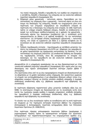 «Νεοφυής Επιχειρηματικότητα»
Πρόσκληση: Ο.Ι.1_ΚΕ_1
Έκδοση: 1η
Ημερ/νια: 11.02.2016
Σελίδα 8 από 10
του ποσού πληρωμής, δηλαδή ο προμηθευτής των αγαθών και υπηρεσιών και
ο καταθέτης, δηλαδή ο δικαιούχος της ενίσχυσης και (γ) αναλυτικό καθολικό
(καρτέλα) προμηθευτή (λογαριασμός 50).
6. Εξόφληση μέσω χρεωστικής - πιστωτικής κάρτας. Προϋπόθεση για την
πιστοποίηση της πληρωμής είναι η χρεωστική - πιστωτική κάρτα να είναι στο
όνομα του δικαιούχου της ενίσχυσης, δηλαδή του επιχειρηματία μόνο στην
περίπτωση των ατομικών επιχειρήσεων και οπωσδήποτε εταιρική σε
περίπτωση που ο δικαιούχος της ενίσχυσης είναι εταιρεία. Σε κάθε περίπτωση
πρέπει να υπάρχει επαρκής διαδρομή ελέγχου, δηλαδή να αποδεικνύεται η
αγορά των αντίστοιχων αγαθών/υπηρεσιών και η χρέωση της χρεωστικής -
πιστωτικής κάρτας του ∆ικαιούχου (ανεξάρτητα εάν η συναλλαγή αυτή
πραγματοποιείται με δόσεις ή με εφάπαξ καταβολή). Για την πιστοποίηση
απαιτούνται: (α) αντίγραφο κίνησης λογαριασμού χρεωστικής – πιστωτικής
κάρτας, στο οποίο να εμφαίνεται μία δόση ή η εφάπαξ καταβολή για τη
συναλλαγή και (β) αναλυτικό καθολικό (καρτέλα) προμηθευτή (λογαριασμός
50).
7. Έκδοση ταχυδρομικής επιταγής - ταχυπληρωμής με κατάθεση μετρητών του
λήπτη της ενίσχυσης (∆ικαιούχου) στα ΕΛΤΑ για εξόφληση του προμηθευτή,
σε χρόνο προγενέστερο της ημερομηνίας πιστοποίησης της δαπάνης. Για την
πιστοποίηση της πληρωμής απαιτείται: (α) αποδεικτικά έκδοσης και είσπραξης
της ταχυδρομικής επιταγής, όπου θα αναγράφονται τα στοιχεία του
∆ικαιούχου και του προμηθευτή και (β) αναλυτικό καθολικό (καρτέλα)
προμηθευτή (λογαριασμός 50).
∆ιευκρινίζεται ότι η υποχρέωση προσκόμισης του ως άνω δικαιολογητικού με τίτλο
«αναλυτικό καθολικό (καρτέλα) προμηθευτή (λογαριασμός 50)» ισχύει μόνο για τους
δικαιούχους που τηρούν ∆ιπλογραφικό λογιστικό σύστημα (πρώην βιβλία Γ’
κατηγορίας).
Στις περιπτώσεις όπου από τα ως άνω περιγραφόμενα στοιχεία και δικαιολογητικά για
τις εξοφλήσεις με τη χρήση τραπεζικού μέσου πληρωμής, δεν προκύπτουν εμφανώς
τα στοιχεία των αντισυμβαλλομένων ή για εξοφλήσεις δαπανών ειδικού τύπου (π.χ.
εξοφλήσεις ενοικίων) δύναται να ζητείται επιπλέον απόδειξη είσπραξης ή έγγραφο
ισοδύναμης αποδεικτικής αξίας π.χ. βεβαίωση προμηθευτή περί εξόφλησης της
συναλλαγής.
Σε περίπτωση εξόφλησης παραστατικού μέσω μετρητών (καθαρής αξίας έως και
500€) τα απαιτούμενα στοιχεία και δικαιολογητικά για τις συναλλαγές αυτές είναι
(εκτός του τιμολογίου αγοράς αγαθών ή παροχής υπηρεσιών): απόδειξη είσπραξης
του προμηθευτή ή έγγραφο ισοδύναμης αποδεικτικής αξίας π.χ. βεβαίωση
προμηθευτή περί εξόφλησης της συναλλαγής.
Το σύνολο των ως άνω συναλλαγών πρέπει να συνοδεύεται από τις κατά περίπτωση
και σύμφωνα με την τηρούμενη κατηγορία λογιστικών βιβλίων της επιχείρησης
(Απλογραφικά ή ∆ιπλογραφικά), λογιστικές καταχωρήσεις βάσει των Ελληνικών
Λογιστικών Προτύπων (Ν. 4308/2014).
Στην περίπτωση τήρησης απλογραφικών λογιστικών βιβλίων (χειρόγραφη ή
μηχανογραφική τήρηση) πρέπει να προσκομιστούν αντίγραφα των λογιστικών
καταχωρήσεων των παραστατικών/στοιχείων του επιχειρηματικού σχεδίου (π.χ.
ΑΔΑ: ΩΙΧΘ4653Ο7-ΝΧΩ
 