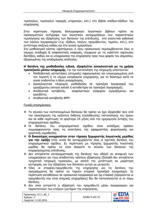 «Νεοφυής Επιχειρηματικότητα»
Πρόσκληση: Ο.Ι.1_ΚΕ_1
Έκδοση: 1η
Ημερ/νια: 11.02.2016
Σελίδα 9 από 10
τιμολογίων, τιμολογίων παροχής υπηρεσιών, κλπ.) στο βιβλίο εσόδων-εξόδων της
επιχείρησης.
Στην περίπτωση τήρησης διπλογραφικών λογιστικών βιβλίων πρέπει να
προσκομιστούν αντίγραφα των λογιστικών καταχωρήσεων των παραστατικών
τιμολόγησης και εξόφλησης των δαπανών της επένδυσης, στα αναλυτικά καθολικά
των οικείων λογαριασμών (π.χ. εξόδων, παγίων, προμηθευτών, ταμείου, κλπ.), στα
αντίστοιχα ισοζύγια καθώς και στο γενικό ημερολόγιο.
Στο μισθολογικό κόστος υφιστάμενου ή νέου προσωπικού περιλαμβάνονται όλες οι
νόμιμες αποδοχές & ασφαλιστικές εισφορές, σύμφωνα με τις εκάστοτε ισχύουσες
διατάξεις, καθώς και οι υποχρεώσεις της επιχείρησης προς τους φορείς του ∆ημοσίου,
εξαιρουμένης της αποζημίωσης απόλυσης.
Η δαπάνη της μισθοδοσίας ειδικά, εξοφλείται αποκλειστικά με τη χρήση
τραπεζικού μέσου πληρωμής. Για την πιστοποίηση της πληρωμής απαιτούνται:
 Μισθοδοτικές καταστάσεις (ατομικές) σφραγισμένες και υπογεγραμμένες από
τον λογιστή ή το νόμιμο εκπρόσωπο επιχείρησης, για το διάστημα κατά το
οποίο επιδοτείται η θέση απασχόλησης.
 ∆ικαιολογητικό πληρωμής μισθοδοσίας σε τραπεζικό λογαριασμό του
εργαζόμενου (κίνηση extrait ή καταθετήριο σε τραπεζικό λογαριασμό).
 Αποδεικτικά καταβολής ασφαλιστικών εισφορών (εργαζόμενου και
εργοδότη).
 Αποδεικτικά καταβολής ΦΜΥ.
Γενικές επισημάνσεις:
 Το σύνολο των πιστοποιημένων δαπανών θα πρέπει να έχει εξοφληθεί πριν από
την ολοκλήρωση της εκάστοτε έκθεσης επαλήθευσης/ πιστοποίησης του έργου
και σε κάθε περίπτωση το αργότερο 24 μήνες από την ημερομηνία ένταξης του
επιχειρηματικού σχεδίου.
 Οι δαπάνες του επιχειρηματικού σχεδίου είναι επιλέξιμες εφόσον
συμμορφώνονται προς τις απαιτήσεις της εφαρμοστέας φορολογικής και
εργατικής νομοθεσίας.
 Ο δικαιούχος υποχρεούται στην τήρηση ξεχωριστής λογιστικής μερίδας
για την πράξη στην οποία θα καταχωρίζονται όλες οι σχετικές δαπάνες του
επιχειρηματικού σχεδίου. Σε περίπτωση μη τήρησης ξεχωριστής λογιστικής
μερίδας θα πρέπει να είναι διακριτό το σύνολο των δαπανών της
επιχορηγούμενης επένδυσης,
 ∆εν επιτρέπεται κατακερματισμός της δαπάνης που οδηγεί σε αποφυγή των
υποχρεώσεων για τους αποδεκτούς τρόπους εξόφλησης (δηλαδή δεν επιτρέπεται
τμηματική πληρωμή τιμολογίου, με σκοπό την μετάπτωση σε μικρότερη
κατηγορία, για την εξόφληση των δαπανών αυτών με μετρητά).
 Όλες οι εταιρείες-προμηθευτές της επιχείρησης για τις δαπάνες του
προγράμματος θα πρέπει να τηρούν εταιρικό τραπεζικό λογαριασμό. Σε
περίπτωση καταθέσεων σε προσωπικό λογαριασμό και όχι εταιρικό (εξαιρούνται οι
προμηθευτές που είναι ατομικές επιχειρήσεις) δεν θα πιστοποιούνται οι εν λόγω
δαπάνες.
 ∆εν είναι επιτρεπτή η εξόφληση του προμηθευτή μέσω λογαριασμών και
παραστατικών των εταίρων /μετόχων της επιχείρησης.
ΑΔΑ: ΩΙΧΘ4653Ο7-ΝΧΩ
 
