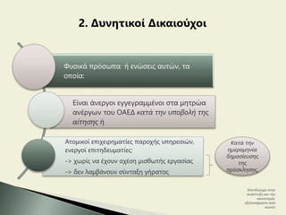 2. Δυνητικοί Δικαιούχοι
Φυσικά πρόσωπα ή ενώσεις αυτών, τα
οποία:
Είναι άνεργοι εγγεγραμμένοι στα μητρώα
ανέργων του ΟΑΕΔ κατά την υποβολή της
αίτησης ή
Ατομικοί επιχειρηματίες παροχής υπηρεσιών,
ενεργοί επιτηδευματίες:
-> χωρίς να έχουν σχέση μισθωτής εργασίας
-> δεν λαμβάνουν σύνταξη γήρατος
Επενδύουμε στην
ανάπτυξη και την
καινοτομία,
εξελισσόμαστε από
κοινού
Κατά την
ημερομηνία
δημοσίευσης
της
πρόσκλησης,
 