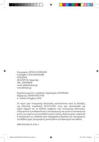 Συγγραφέας: ΞΕΝΙΑ ΓΙΑΝΝΑΚΗ
          Copyright © 2010 LIFESHARE
          ΕΚΔΟΣΕΙΣ
          ΔΕΔΑΚΗ 28, Σχηματάρι
          Τηλ.: 2262058656
          email: info@lifeshare.gr
          www.lifeshare.gr

          Επιμέλεια κειμένου / Διόρθωση / Σχεδιασμός: LIFESHARE
          Παραγωγή: ΤΣΕΚΟΥΡΑΣ ΕΠΕ
          Α΄ έκδοση: Νοέμβριος 2010

          Το παρόν έργο πνευματικής ιδιοκτησίας προστατεύεται κατά τις διατάξεις
          της ελληνικής νομοθεσίας (Ν.2121/1993, όπως έχει τροποποιηθεί και
          ισχύει σήμερα) και τις διεθνείς συμβάσεις περί πνευματικής ιδιοκτησίας.
          Απαγορεύεται η αναδημοσίευση, η αναπαραγωγή, και γενικά η αναπαραγωγή
          αυτών των κειμένων με οποιοδήποτε μέσο ή τρόπο, ολική ή μερική, τμηματικά
          ή περιληπτικά, ή η απόδοση κατά παράφραση ή διασκευή του περιεχομένου
          του βιβλίου χωρίς προηγούμενη γραπτή άδεια του δημιουργού και εκδότη.

          ISBN 978-960-93-2332-1




βιβλίο_NEOGENNITOI GONEIS_print.indd 2                                       8/11/2010 5:25:08 μμ
 