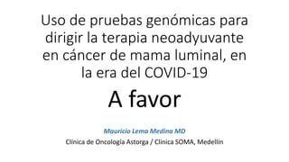 Uso de pruebas genómicas para
dirigir la terapia neoadyuvante
en cáncer de mama luminal, en
la era del COVID-19
A favor
Mauricio Lema Medina MD
Clínica de Oncología Astorga / Clínica SOMA, Medellín
 