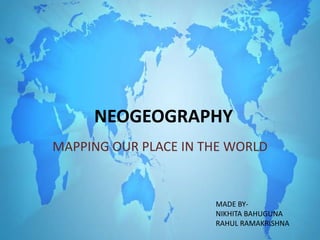 NEOGEOGRAPHY
MAPPING OUR PLACE IN THE WORLD
MADE BY-
NIKHITA BAHUGUNA
RAHUL RAMAKRISHNA
 