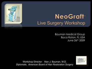 NeoGraft™Live Surgery Workshop Bauman Medical Group Boca Raton, FL USA June 26th 2009  Workshop Director:   Alan J. Bauman, M.D.          Diplomate,  American Board of Hair Restoration Surgery 