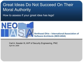Great Ideas Do Not Succeed On Their Moral Authority How to assess if your great idea has legs! Carl A. Kessler III, AVP of Security Engineering, PNC April 04, 2009 