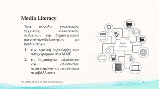 Media Literacy
Ένα σύνολο γνωστικών,
τεχνικών, κοινωνικών,
πολιτικών και δημιουργικών
ικανοτήτων/δεξιοτήτων με
διπλό στόχο:
1. την κριτική πρόσληψη των
πληροφοριών στα ΜΜΕ
2. τη δημιουργία αξιόλογου
και αξιόπιστου
περιεχομένου σε αντίστοιχα
περιβάλλοντα
Ι.Π. ΑΜΠΕΛΑΣ Σ.Ε.Ε. κλ. ΠΕ02 ΠΕ.Κ.Ε.Σ. Κρήτης 3
 