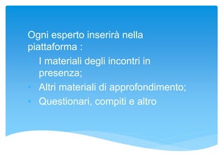 Ogni esperto inserirà nella
piattaforma :
• I materiali degli incontri in
presenza;
• Altri materiali di approfondimento;
• Questionari, compiti e altro
 