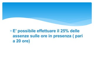  E’ possibile effettuare il 25% delle
assenze sulle ore in presenza ( pari
a 20 ore)
 