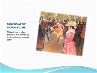 DANCING AT THE
MOULIN ROUGE.
This painting is oil on
canvas, it was painted by
Toulouse Lautrec around
1890.
 