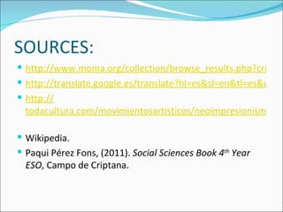 SOURCES:
 http://www.moma.org/collection/browse_results.php?criteria
 http://translate.google.es/translate?hl=es&sl=en&tl=es&u=htt
 http://
  todacultura.com/movimientosartisticos/neoimpresionismo.ht

 Wikipedia.
 Paqui Pérez Fons, (2011). Social Sciences Book 4th Year
  ESO, Campo de Criptana.
 