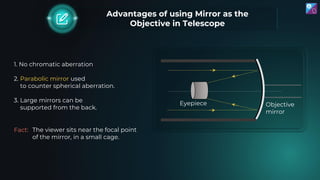 Advantages of using Mirror as the
Objective in Telescope
1. No chromatic aberration
2. Parabolic mirror used
to counter sp...