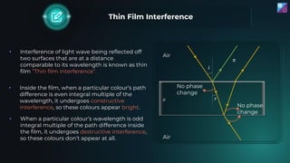 Thin Film Interference
• Inside the film, when a particular colour’s path
difference is even integral multiple of the
wave...