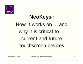 NeoKeys®:
How it works on … and
why it is critical to …
current and future
t h d itouchscreen devices
November 3, 2010 © Yuvee, Inc. All rights reserved. 1
 