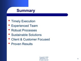Summary

• Timely Execution
• Experienced Team
• Robust Processes
• Sustainable Solutions
• Client & Customer Focused
• Proven Results

                    Copyright © 2009
                    NeoKinetics, Inc.     10
                    All rights reserved
 