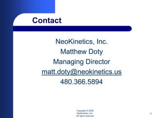 Contact

      NeoKinetics, Inc.
        Matthew Doty
     Managing Director
  matt.doty@neokinetics.us
        480.366.5894


            Copyright © 2009
            NeoKinetics, Inc.     11
            All rights reserved
 