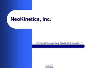 NeoKinetics, Inc.



          Process Focused New Product Introduction 




                  Copyright © 2009
                  NeoKinetics, Inc.
                  All rights reserved
 