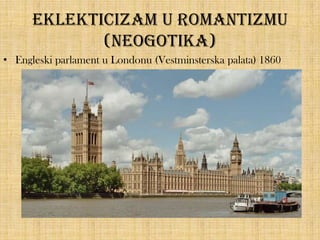Eklekticizam u romantizmu
(neogotika)
• Engleski parlament u Londonu (Vestminsterska palata) 1860

 
