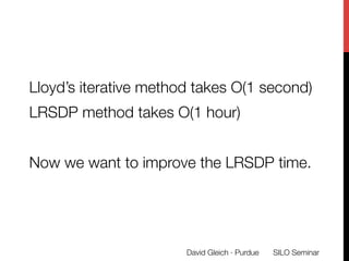 Lloyd’s iterative method takes O(1 second)
LRSDP method takes O(1 hour)

Now we want to improve the LRSDP time.
SILO Semin...