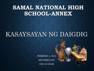 SAMAL NATIONAL HIGH
SCHOOL-ANNEX
KASAYSAYAN NG DAIGDIG
PEBRERO 4, 2015
MIYERKULES
9:00-10:00AM
 