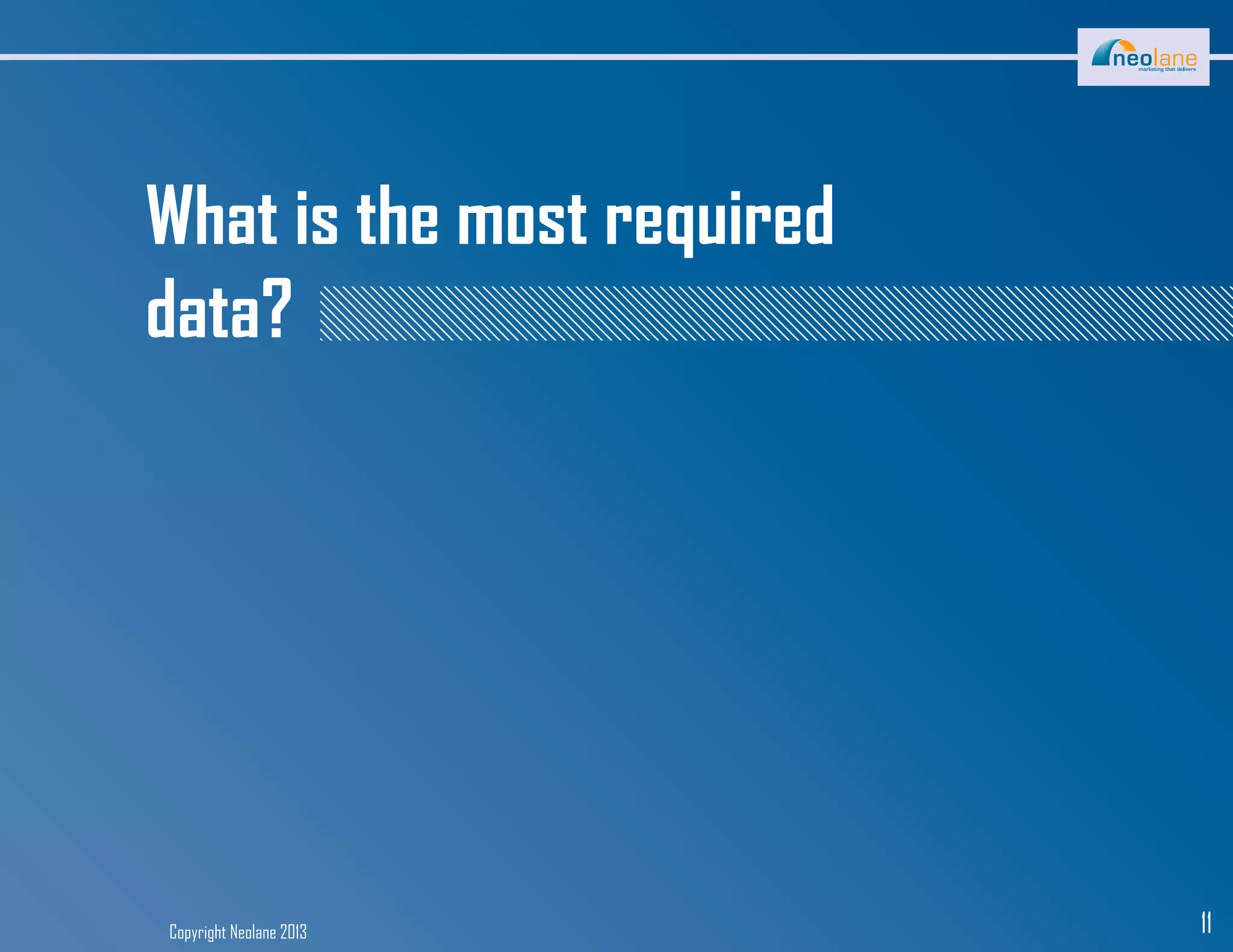 Copyright Neolane 2013 11
What is the most required
data?
 