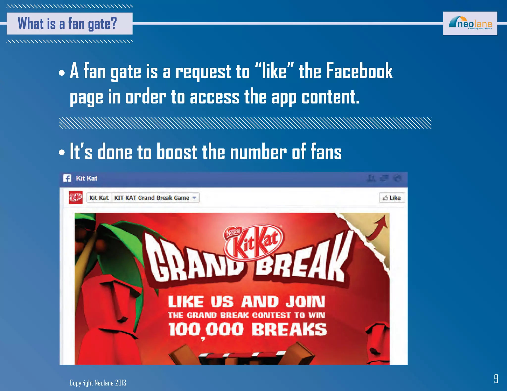 Copyright Neolane 2013 9
What is a fan gate?
A fan gate is a request to “like” the Facebook
page in order to access the app content.
It’s done to boost the number of fans
 