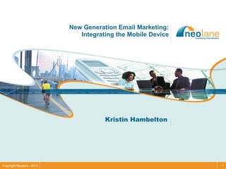 New Generation Email Marketing:
                              Integrating the Mobile Device




                                      Kristin Hambelton




Copyright Neolane - 2010                                      1
 
