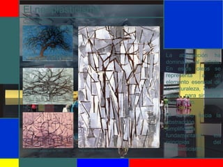 El neoplasticismo
La abstracción ha
dominado al artista.
En estos oleos se
representa a un
elemento esencial de
la naturaleza, el cual
utilizó para sintetizar
el arte puro.
El camino hacia la
abstracción
simplificada
fundamentaron los
principios del
neoplasticismo.
Cuarta etapa
Piet Mondrian: Red tree, 1912.
Piet Mondrian: Arbol gris, 1912.
Piet Mondrian: Arboles en flor, 1912. Piet Mondrian: Comp Arboles II., 1912.
 